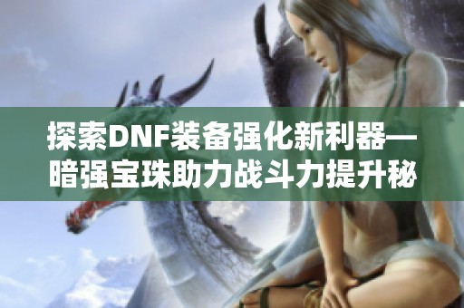 探索DNF装备强化新利器—暗强宝珠助力战斗力提升秘籍