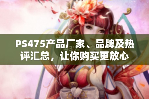 PS475产品厂家、品牌及热评汇总，让你购买更放心