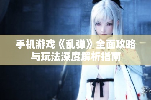 手机游戏《乱弹》全面攻略与玩法深度解析指南