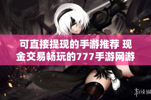 可直接提现的手游推荐 现金交易畅玩的777手游网游戏合集
