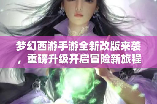 梦幻西游手游全新改版来袭，重磅升级开启冒险新旅程