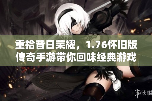 重拾昔日荣耀，1.76怀旧版传奇手游带你回味经典游戏时光