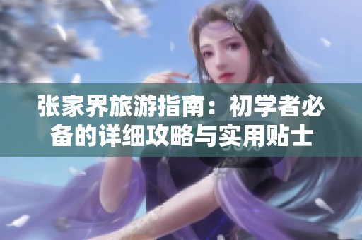 张家界旅游指南：初学者必备的详细攻略与实用贴士