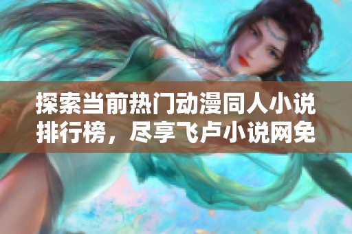 探索当前热门动漫同人小说排行榜，尽享飞卢小说网免费精彩作品