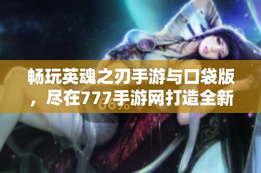 畅玩英魂之刃手游与口袋版，尽在777手游网打造全新体验