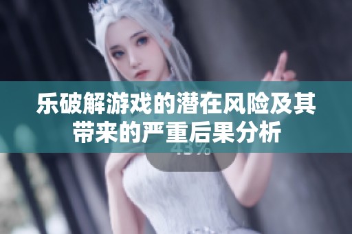 乐破解游戏的潜在风险及其带来的严重后果分析