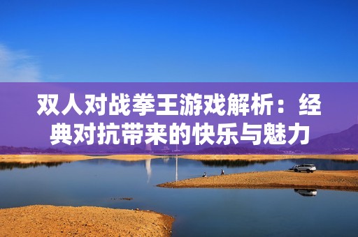 双人对战拳王游戏解析：经典对抗带来的快乐与魅力