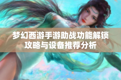 梦幻西游手游助战功能解锁攻略与设备推荐分析