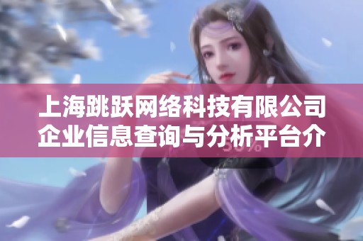 上海跳跃网络科技有限公司企业信息查询与分析平台介绍
