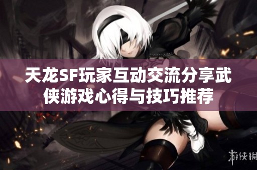 天龙SF玩家互动交流分享武侠游戏心得与技巧推荐