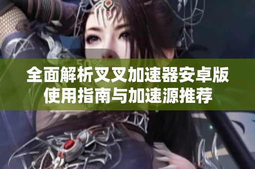 全面解析叉叉加速器安卓版使用指南与加速源推荐