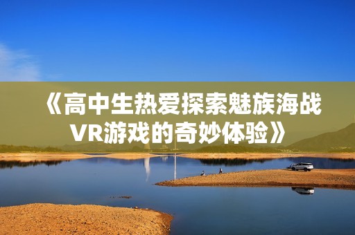 《高中生热爱探索魅族海战VR游戏的奇妙体验》