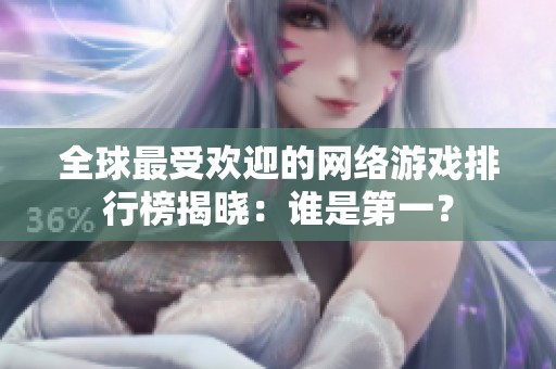全球最受欢迎的网络游戏排行榜揭晓：谁是第一？