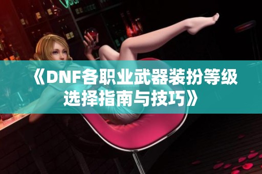 《DNF各职业武器装扮等级选择指南与技巧》