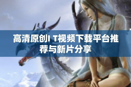 高清原创I T视频下载平台推荐与新片分享