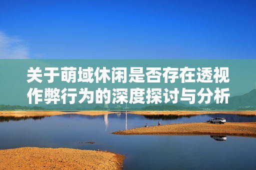 关于萌域休闲是否存在透视作弊行为的深度探讨与分析