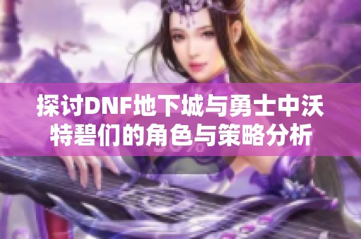 探讨DNF地下城与勇士中沃特碧们的角色与策略分析