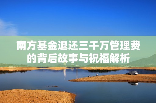 南方基金退还三千万管理费的背后故事与祝福解析