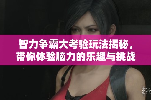 智力争霸大考验玩法揭秘，带你体验脑力的乐趣与挑战