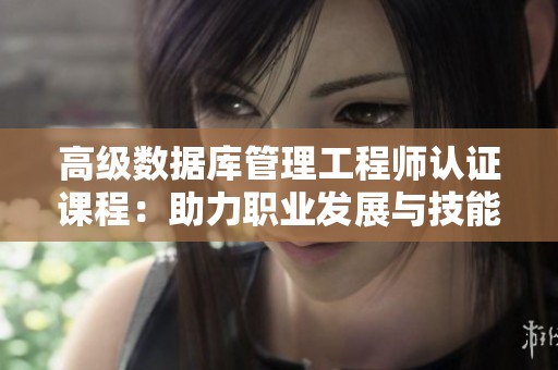 高级数据库管理工程师认证课程：助力职业发展与技能提升