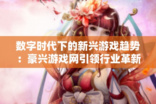 数字时代下的新兴游戏趋势：豪兴游戏网引领行业革新