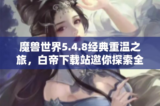 魔兽世界5.4.8经典重温之旅，白帝下载站邀你探索全新篇章