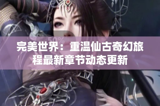 完美世界：重温仙古奇幻旅程最新章节动态更新