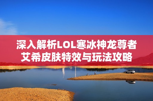 深入解析LOL寒冰神龙尊者艾希皮肤特效与玩法攻略