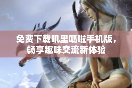 免费下载叽里呱啦手机版，畅享趣味交流新体验