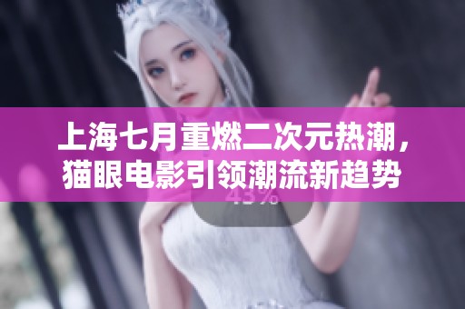 上海七月重燃二次元热潮，猫眼电影引领潮流新趋势