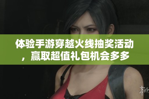 体验手游穿越火线抽奖活动，赢取超值礼包机会多多