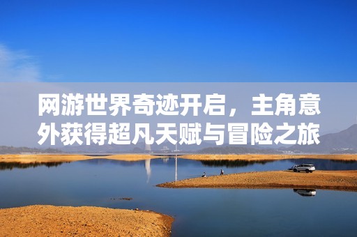 网游世界奇迹开启，主角意外获得超凡天赋与冒险之旅