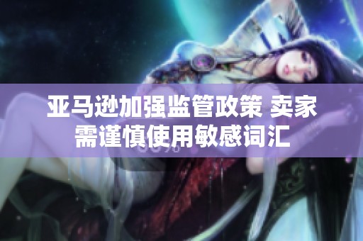 亚马逊加强监管政策 卖家需谨慎使用敏感词汇