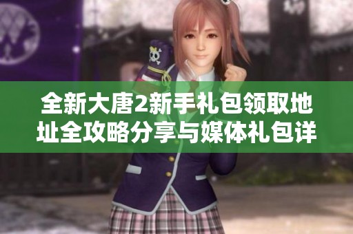 全新大唐2新手礼包领取地址全攻略分享与媒体礼包详情解析