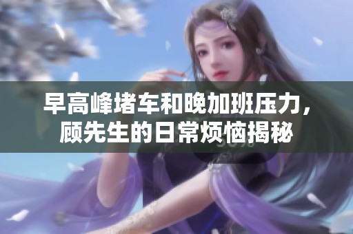 早高峰堵车和晚加班压力，顾先生的日常烦恼揭秘