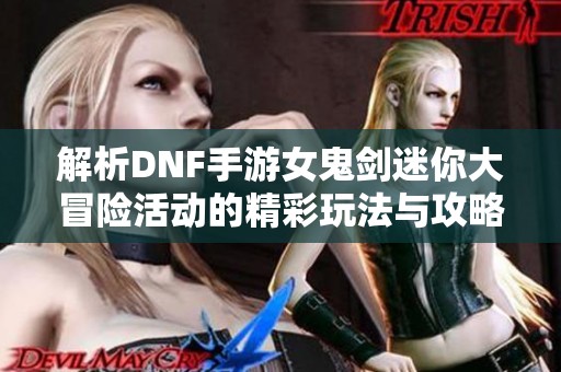 解析DNF手游女鬼剑迷你大冒险活动的精彩玩法与攻略