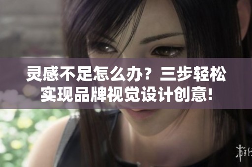 灵感不足怎么办？三步轻松实现品牌视觉设计创意!
