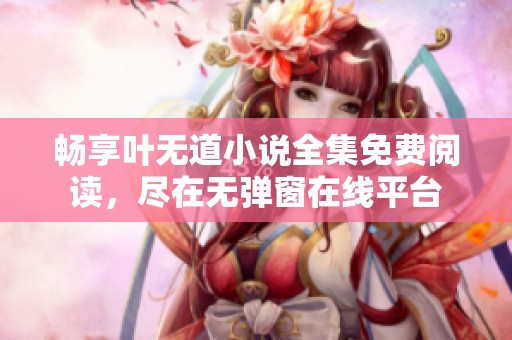 畅享叶无道小说全集免费阅读，尽在无弹窗在线平台